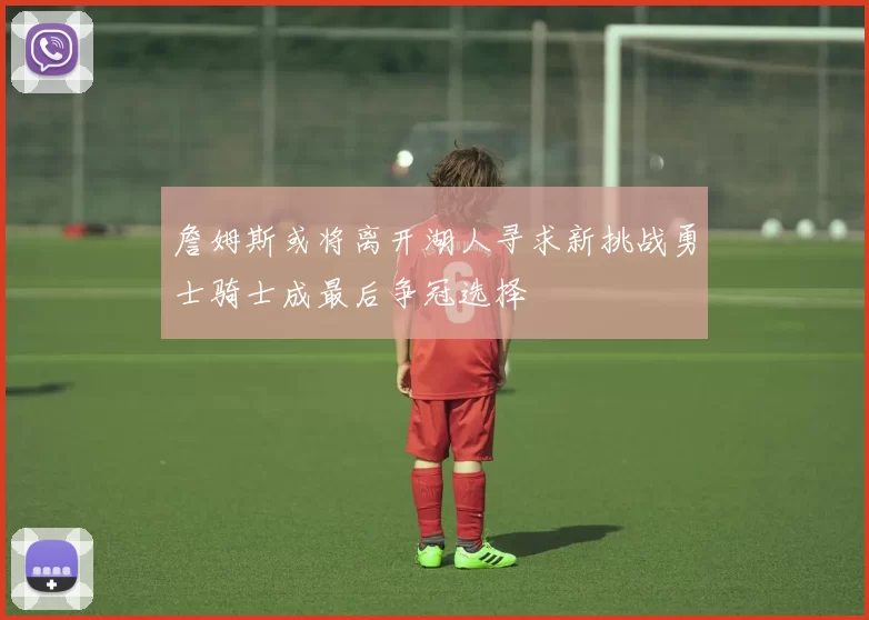 詹姆斯或将离开湖人寻求新挑战勇士骑士成最后争冠选择