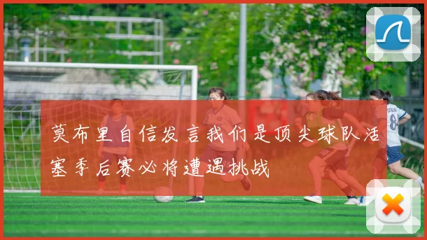 莫布里自信发言我们是顶尖球队活塞季后赛必将遭遇挑战