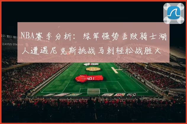 NBA赛季分析：绿军强势击败骑士湖人遭遇尼克斯挑战马刺轻松战胜火箭