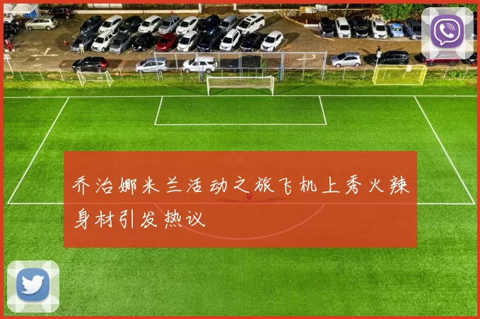 乔治娜米兰活动之旅飞机上秀火辣身材引发热议