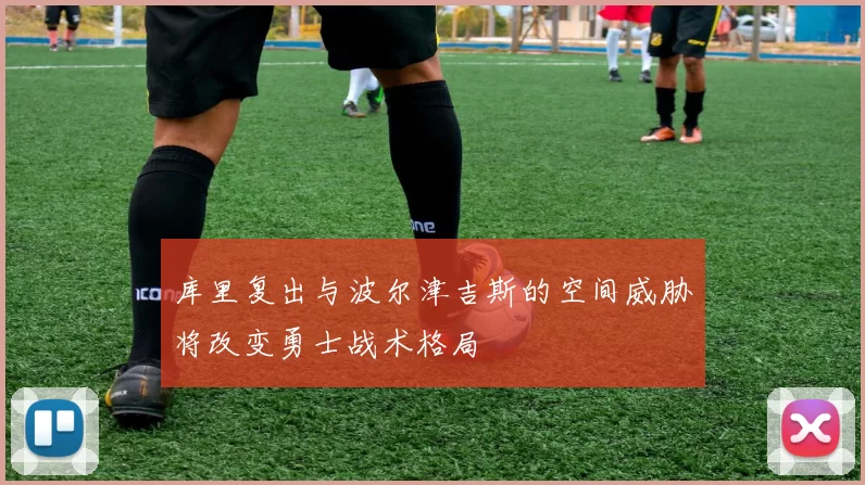 库里复出与波尔津吉斯的空间威胁将改变勇士战术格局