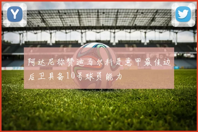 阿达尼称赞迪马尔科是意甲最佳边后卫具备10号球员能力