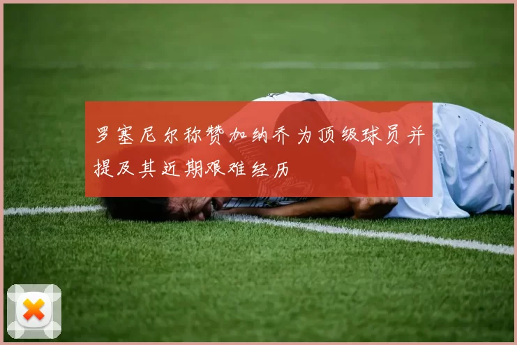 罗塞尼尔称赞加纳乔为顶级球员并提及其近期艰难经历