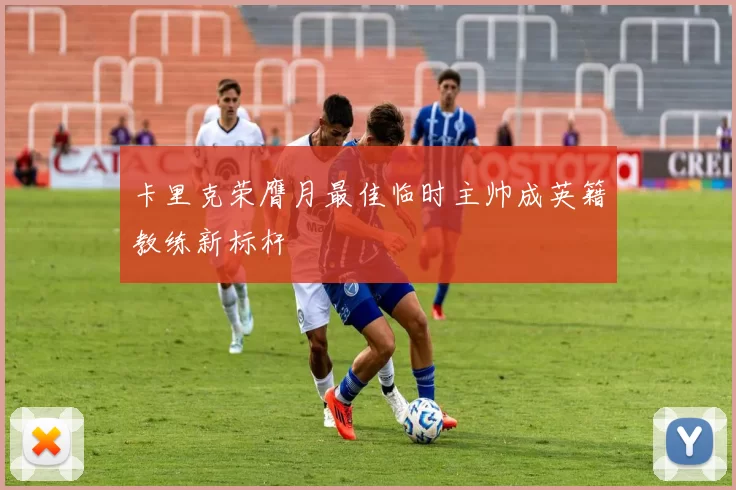 卡里克荣膺月最佳临时主帅成英籍教练新标杆