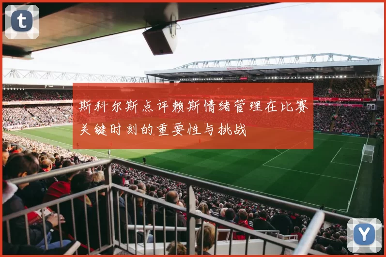 斯科尔斯点评赖斯情绪管理在比赛关键时刻的重要性与挑战