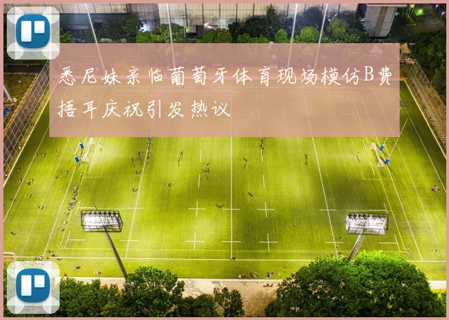 悉尼妹亲临葡萄牙体育现场模仿B费捂耳庆祝引发热议