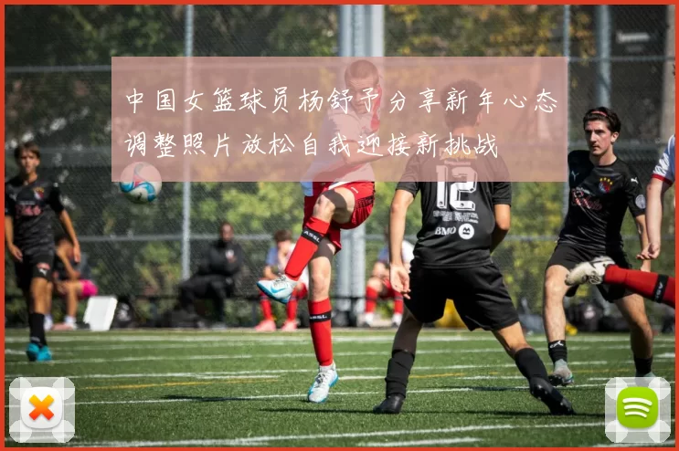 中国女篮球员杨舒予分享新年心态调整照片放松自我迎接新挑战