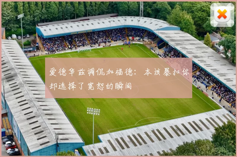 爱德华兹调侃加福德：本该暴扣你却选择了宽恕的瞬间
