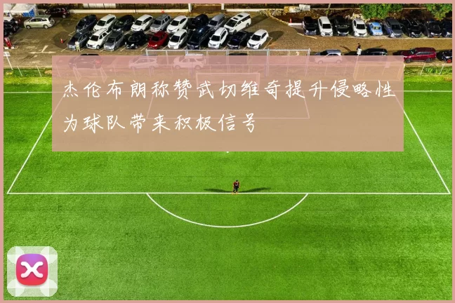 杰伦布朗称赞武切维奇提升侵略性为球队带来积极信号