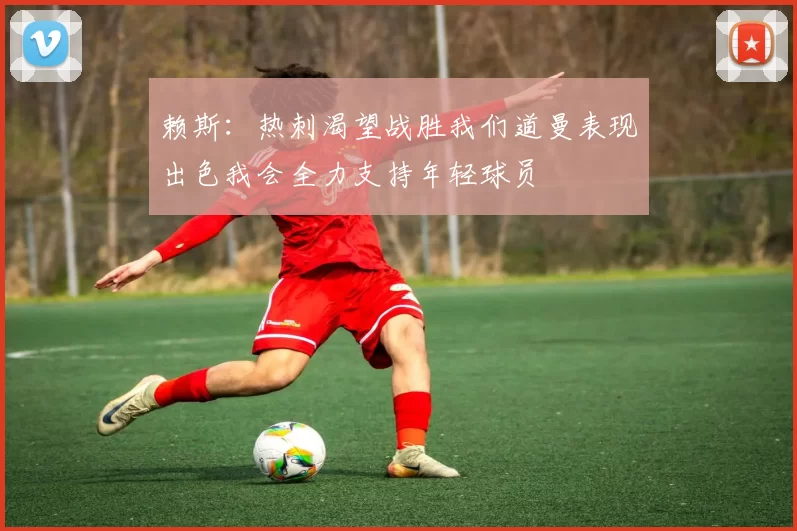 赖斯：热刺渴望战胜我们道曼表现出色我会全力支持年轻球员