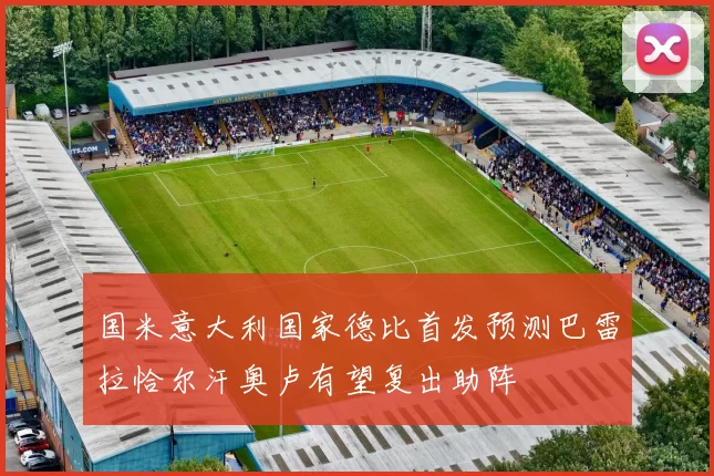 国米意大利国家德比首发预测巴雷拉恰尔汗奥卢有望复出助阵