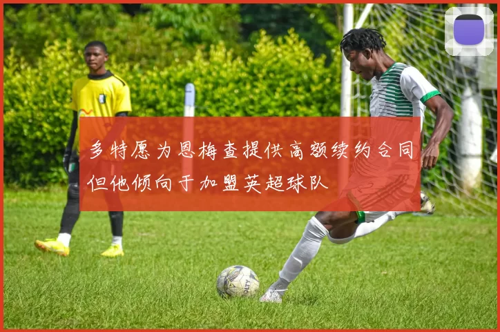 多特愿为恩梅查提供高额续约合同但他倾向于加盟英超球队