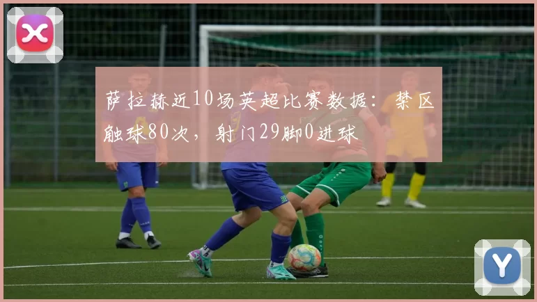萨拉赫近10场英超比赛数据：禁区触球80次，射门29脚0进球