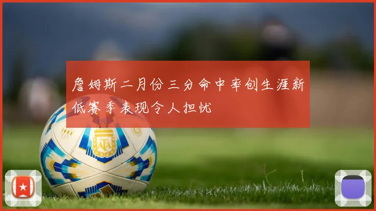 詹姆斯二月份三分命中率创生涯新低赛季表现令人担忧