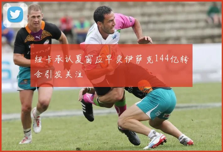 纽卡承认夏窗应早卖伊萨克144亿转会引发关注
