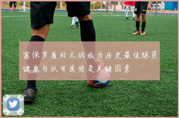 富保罗看好文班成为历史最佳球员健康与认可度将是关键因素