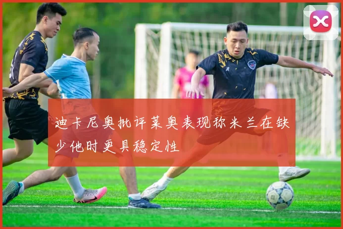 迪卡尼奥批评莱奥表现称米兰在缺少他时更具稳定性