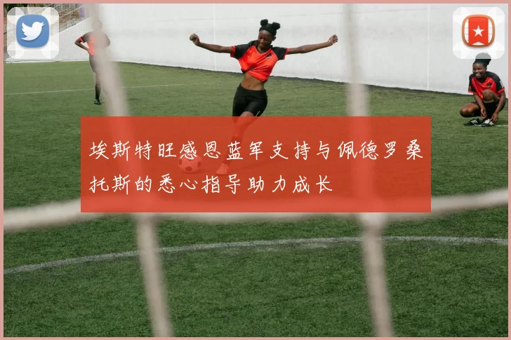 埃斯特旺感恩蓝军支持与佩德罗桑托斯的悉心指导助力成长