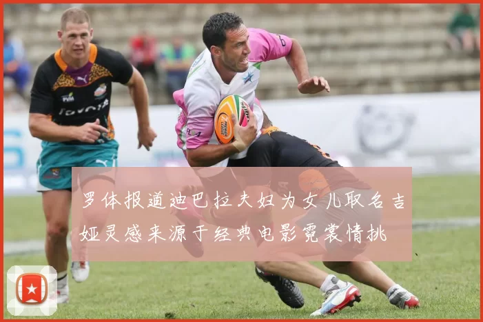 罗体报道迪巴拉夫妇为女儿取名吉娅灵感来源于经典电影霓裳情挑